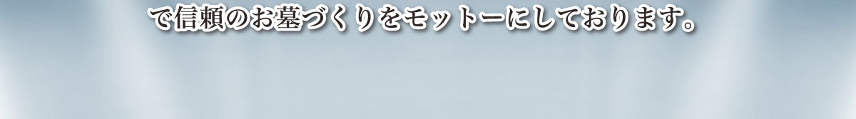 で信頼の墓石・お墓づくりをモットーにしております。