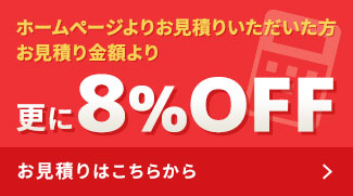 ホームページよりお見積りいただいた方お見積り金額より更に8％OFFお見積りはこちらから